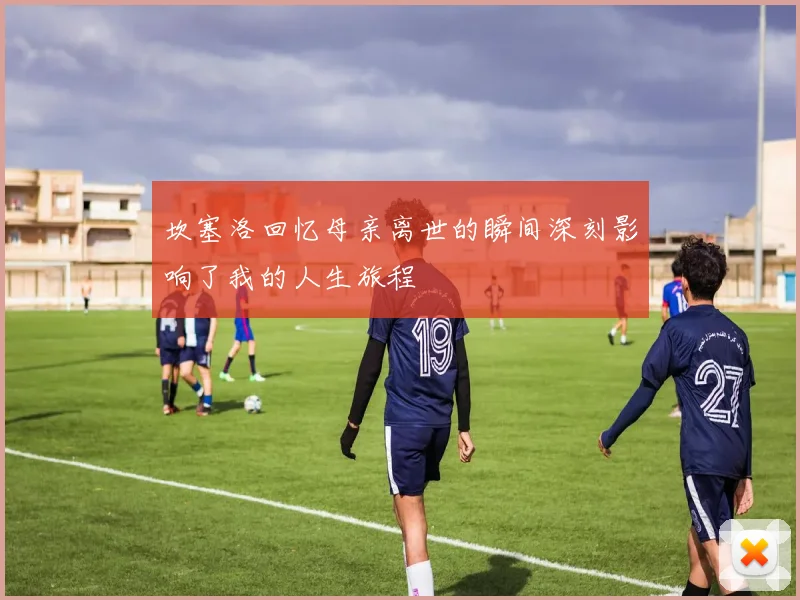 坎塞洛回忆母亲离世的瞬间深刻影响了我的人生旅程