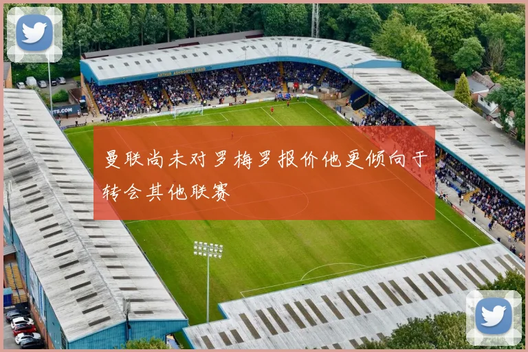 曼联尚未对罗梅罗报价他更倾向于转会其他联赛