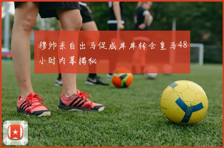 穆帅亲自出马促成库库转会皇马48小时内幕揭秘