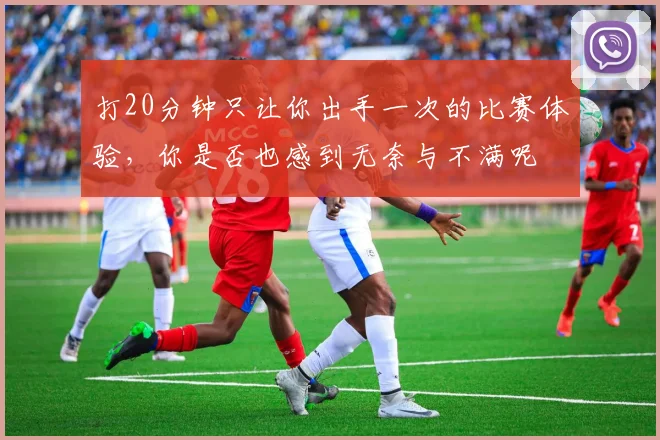 打20分钟只让你出手一次的比赛体验，你是否也感到无奈与不满呢