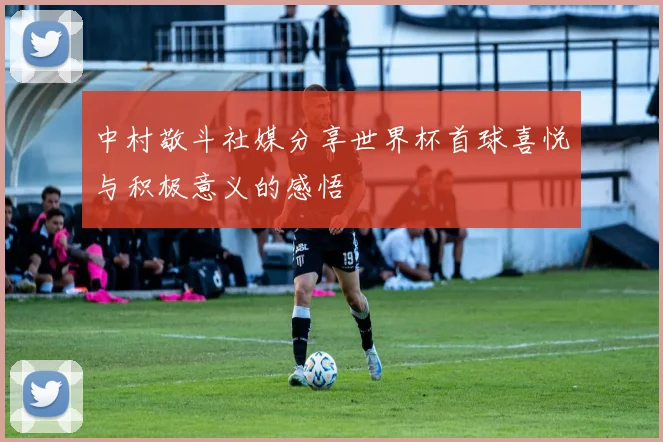 中村敬斗社媒分享世界杯首球喜悦与积极意义的感悟