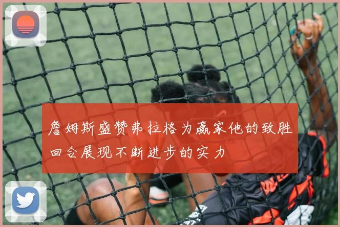 詹姆斯盛赞弗拉格为赢家他的致胜回合展现不断进步的实力