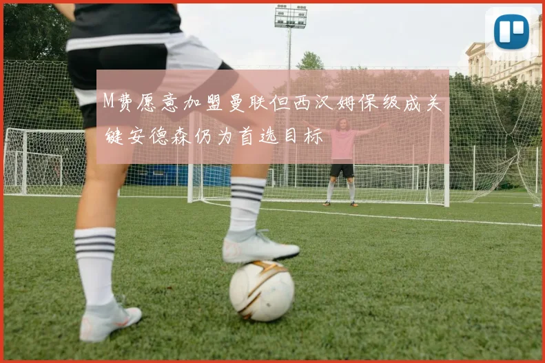 M费愿意加盟曼联但西汉姆保级成关键安德森仍为首选目标