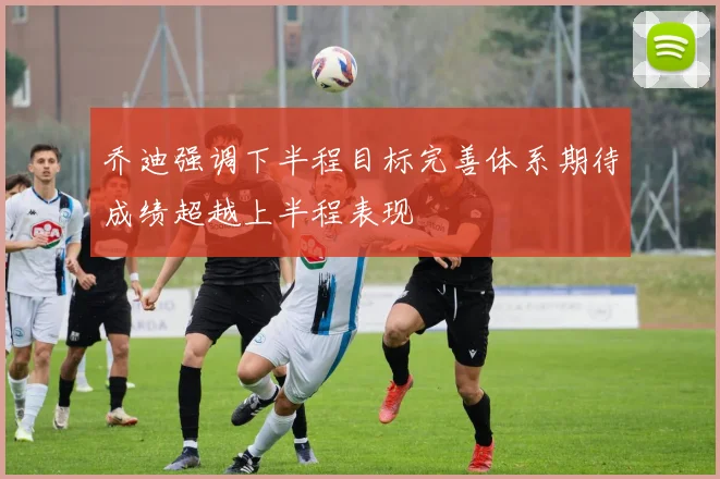 乔迪强调下半程目标完善体系期待成绩超越上半程表现