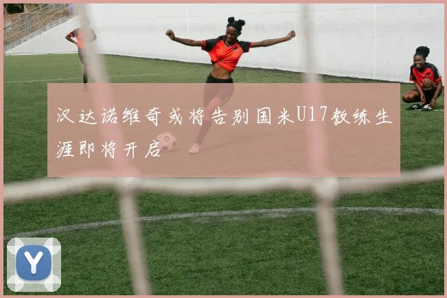 汉达诺维奇或将告别国米U17教练生涯即将开启