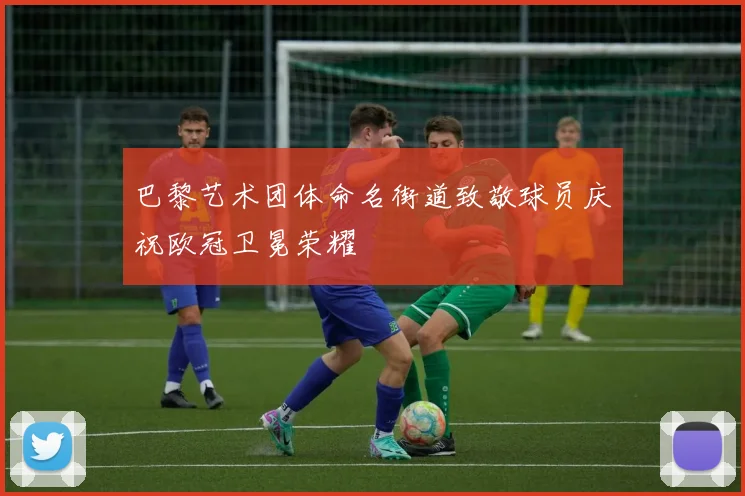 巴黎艺术团体命名街道致敬球员庆祝欧冠卫冕荣耀