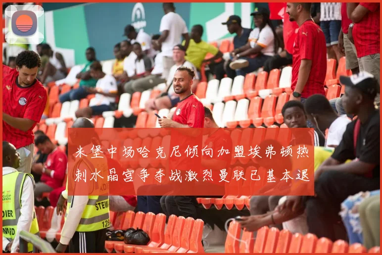 米堡中场哈克尼倾向加盟埃弗顿热刺水晶宫争夺战激烈曼联已基本退出竞争