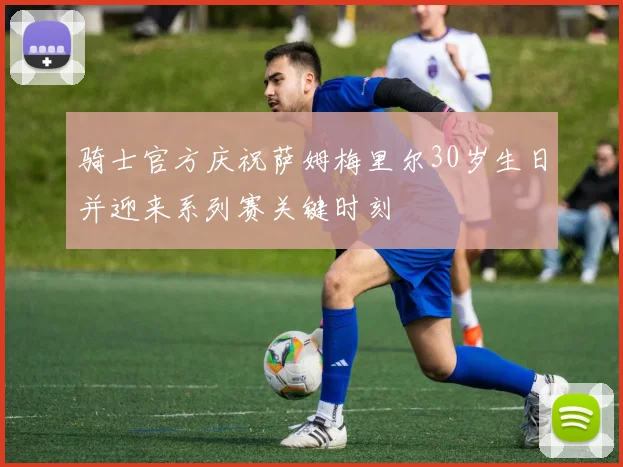 骑士官方庆祝萨姆梅里尔30岁生日并迎来系列赛关键时刻