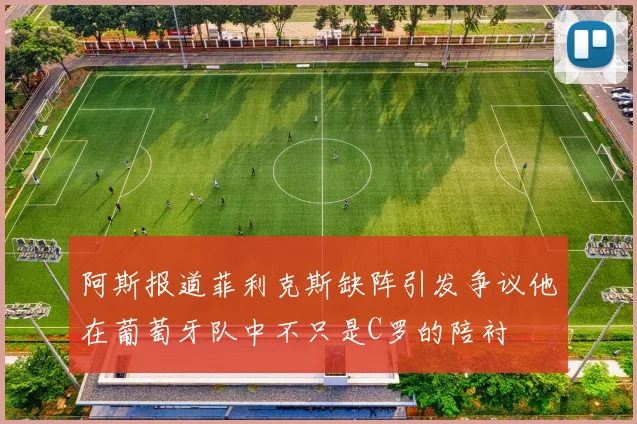 阿斯报道菲利克斯缺阵引发争议他在葡萄牙队中不只是C罗的陪衬