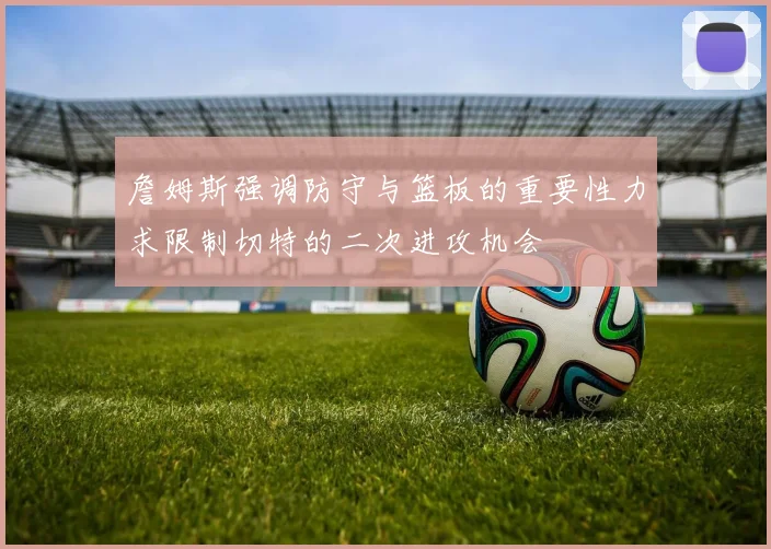 詹姆斯强调防守与篮板的重要性力求限制切特的二次进攻机会