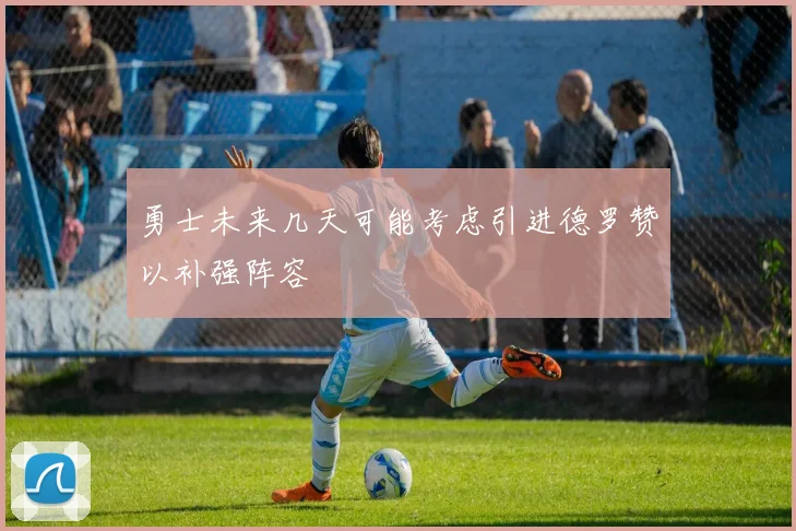 勇士未来几天可能考虑引进德罗赞以补强阵容