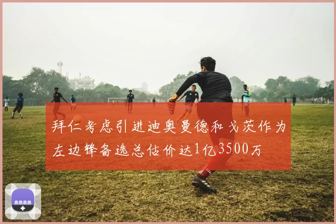 拜仁考虑引进迪奥曼德和戈茨作为左边锋备选总估价达1亿3500万