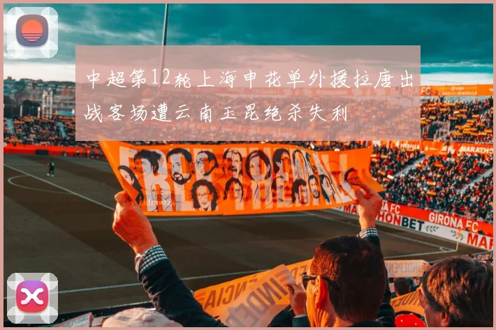 中超第12轮上海申花单外援拉唐出战客场遭云南玉昆绝杀失利